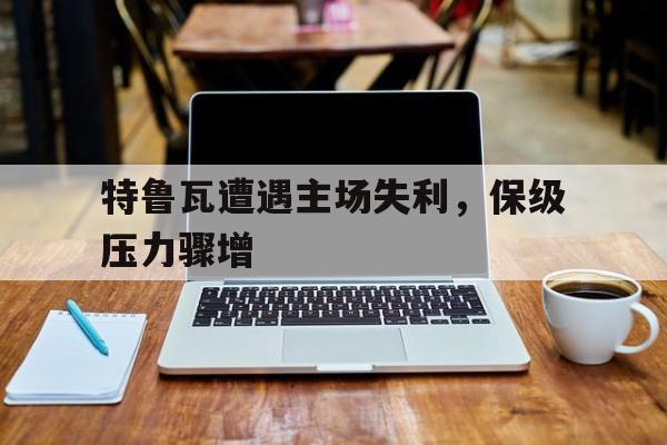 特鲁瓦遭遇主场失利，保级压力骤增
